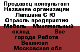 Продавец-консультант › Название организации ­ Лапшина С.Ю. › Отрасль предприятия ­ Мебель › Минимальный оклад ­ 45 000 - Все города Работа » Вакансии   . Московская обл.,Звенигород г.